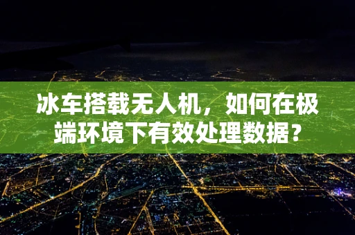 冰车搭载无人机，如何在极端环境下有效处理数据？