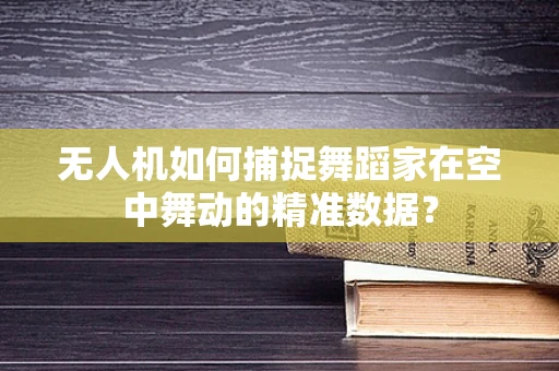 无人机如何捕捉舞蹈家在空中舞动的精准数据？