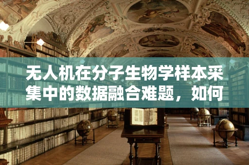 无人机在分子生物学样本采集中的数据融合难题，如何跨越学科界限？