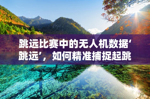 跳远比赛中的无人机数据‘跳远’，如何精准捕捉起跳瞬间？