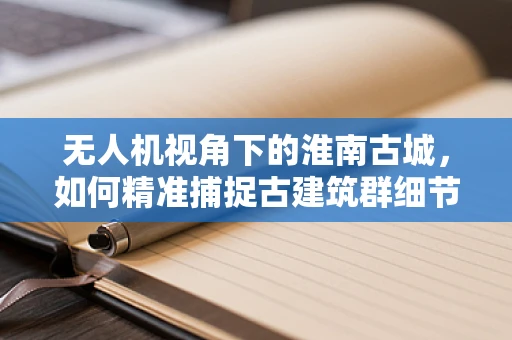 无人机视角下的淮南古城，如何精准捕捉古建筑群细节？