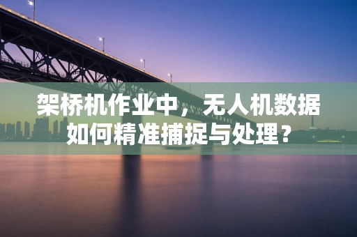 架桥机作业中，无人机数据如何精准捕捉与处理？