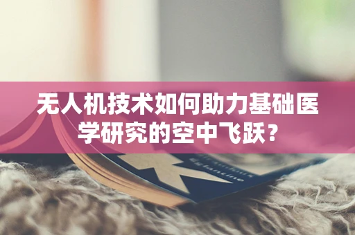 无人机技术如何助力基础医学研究的空中飞跃？