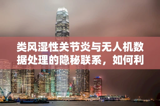 类风湿性关节炎与无人机数据处理的隐秘联系，如何利用无人机监测疾病影响？