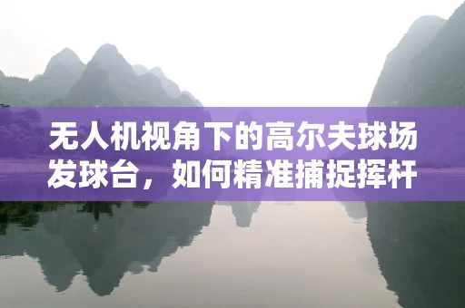 无人机视角下的高尔夫球场发球台，如何精准捕捉挥杆瞬间？