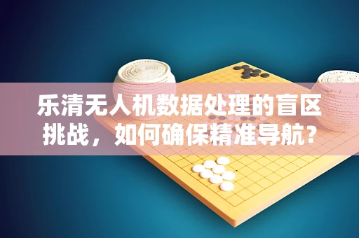 乐清无人机数据处理的盲区挑战，如何确保精准导航？