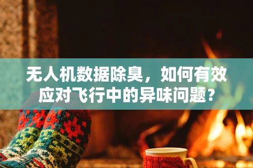 无人机数据除臭，如何有效应对飞行中的异味问题？