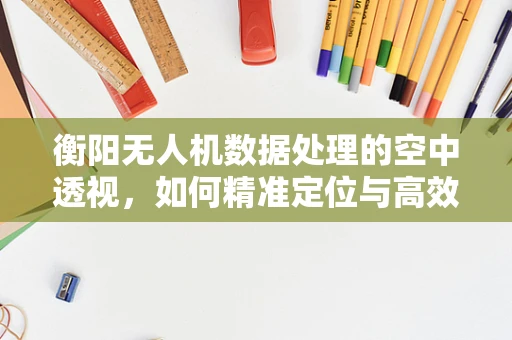 衡阳无人机数据处理的空中透视，如何精准定位与高效传输？