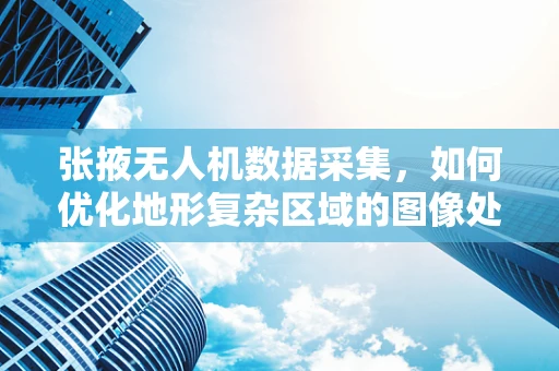 张掖无人机数据采集，如何优化地形复杂区域的图像处理？