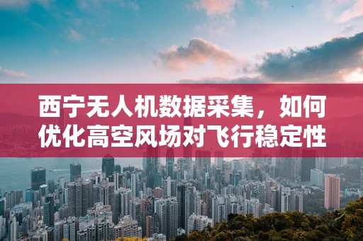 西宁无人机数据采集，如何优化高空风场对飞行稳定性的影响？