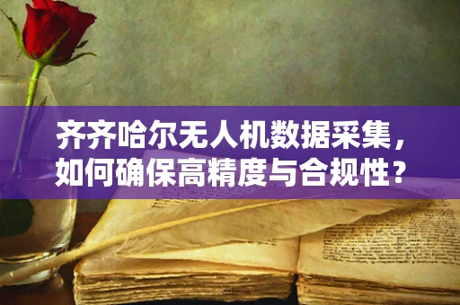 齐齐哈尔无人机数据采集，如何确保高精度与合规性？