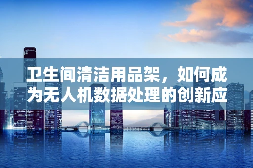 卫生间清洁用品架，如何成为无人机数据处理的创新应用？