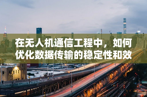 在无人机通信工程中，如何优化数据传输的稳定性和效率？