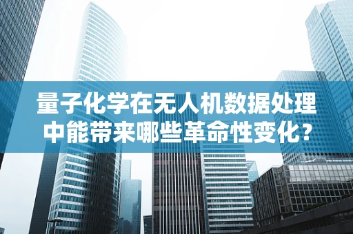 量子化学在无人机数据处理中能带来哪些革命性变化？