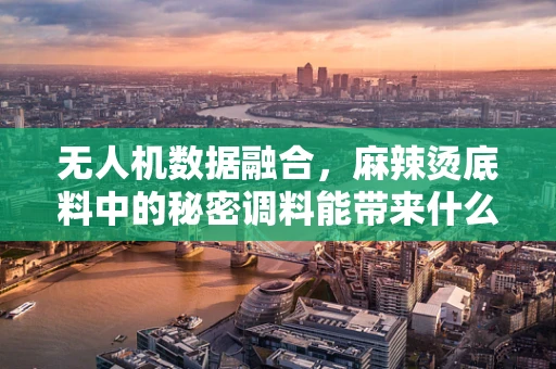 无人机数据融合，麻辣烫底料中的秘密调料能带来什么启示？