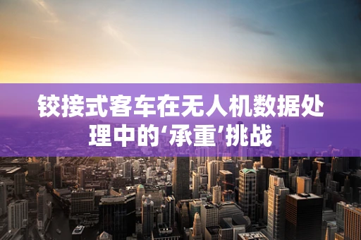 铰接式客车在无人机数据处理中的‘承重’挑战