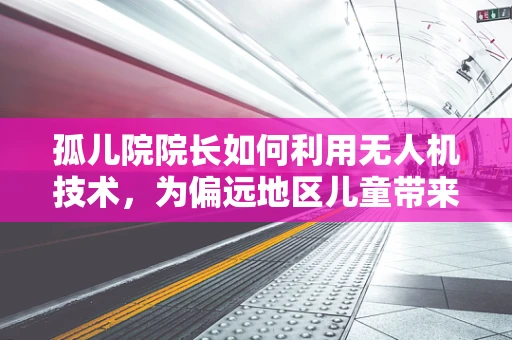 孤儿院院长如何利用无人机技术，为偏远地区儿童带来教育新视界？