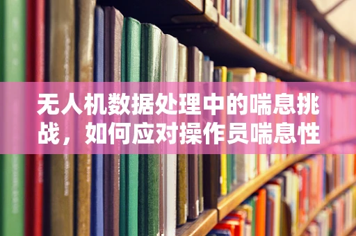 无人机数据处理中的喘息挑战，如何应对操作员喘息性支气管炎的影响？