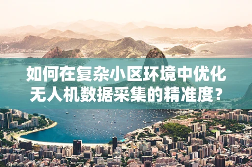 如何在复杂小区环境中优化无人机数据采集的精准度？