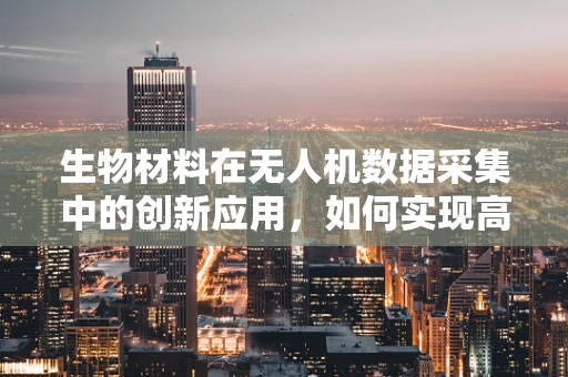 生物材料在无人机数据采集中的创新应用，如何实现高效、环保的样本收集？