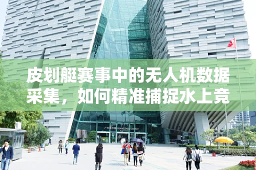 皮划艇赛事中的无人机数据采集，如何精准捕捉水上竞速的每一刻？