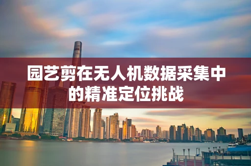 园艺剪在无人机数据采集中的精准定位挑战