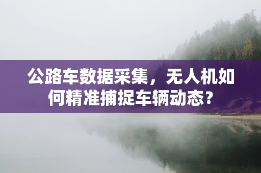 公路车数据采集，无人机如何精准捕捉车辆动态？