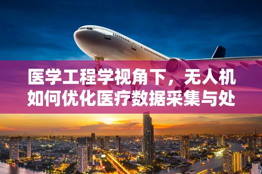 医学工程学视角下，无人机如何优化医疗数据采集与处理？