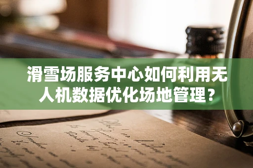 滑雪场服务中心如何利用无人机数据优化场地管理？