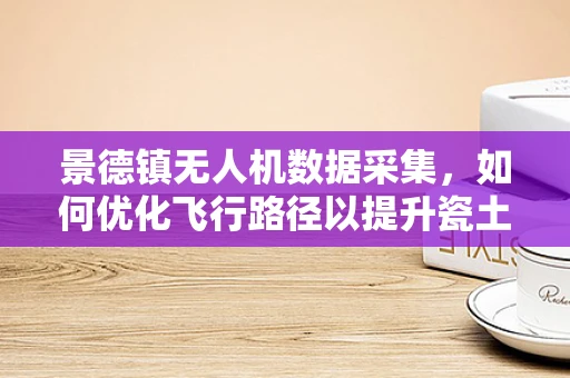 景德镇无人机数据采集，如何优化飞行路径以提升瓷土质量分析的准确性？
