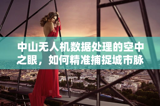 中山无人机数据处理的空中之眼，如何精准捕捉城市脉动？