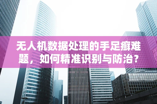 无人机数据处理的手足癣难题，如何精准识别与防治？