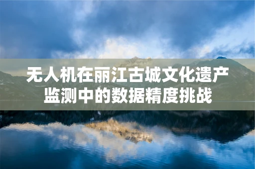 无人机在丽江古城文化遗产监测中的数据精度挑战