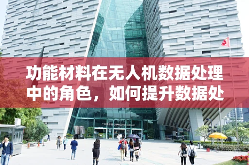 功能材料在无人机数据处理中的角色，如何提升数据处理的效率与精度？