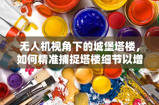 无人机视角下的城堡塔楼，如何精准捕捉塔楼细节以增强历史复原？