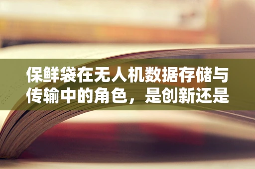 保鲜袋在无人机数据存储与传输中的角色，是创新还是多余？