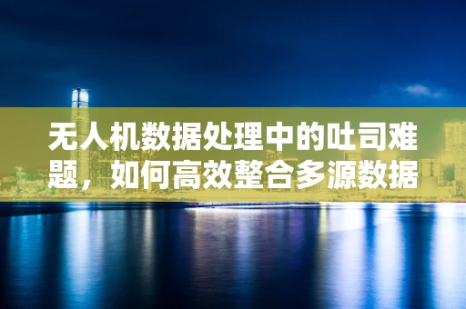 无人机数据处理中的吐司难题，如何高效整合多源数据？
