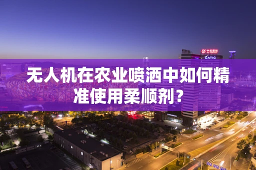 无人机在农业喷洒中如何精准使用柔顺剂？