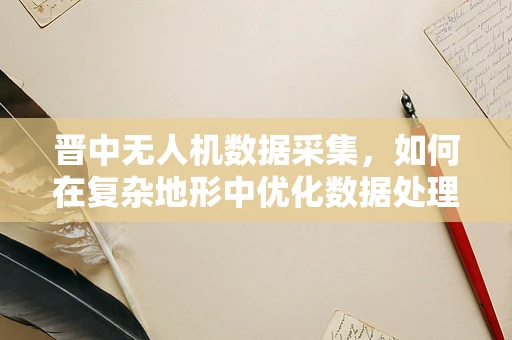 晋中无人机数据采集，如何在复杂地形中优化数据处理效率？