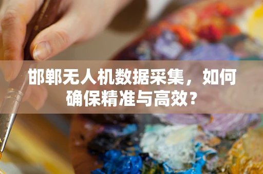 邯郸无人机数据采集，如何确保精准与高效？