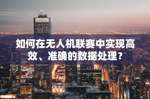 如何在无人机联赛中实现高效、准确的数据处理？