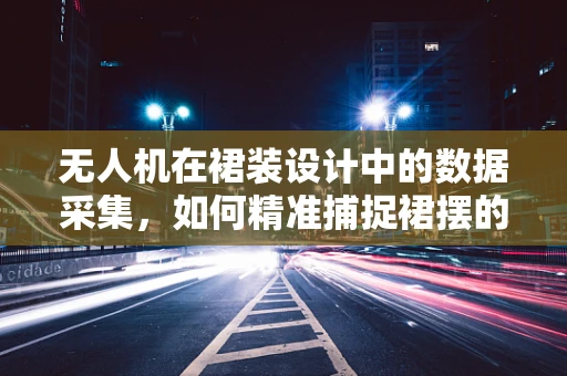 无人机在裙装设计中的数据采集，如何精准捕捉裙摆的飘逸瞬间？