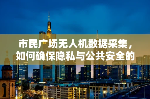 市民广场无人机数据采集，如何确保隐私与公共安全的平衡？