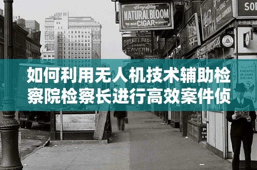 如何利用无人机技术辅助检察院检察长进行高效案件侦查？