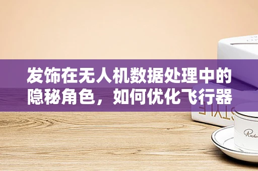 发饰在无人机数据处理中的隐秘角色，如何优化飞行器导航与避障？