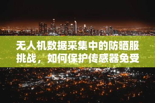 无人机数据采集中的防晒服挑战，如何保护传感器免受紫外线伤害？