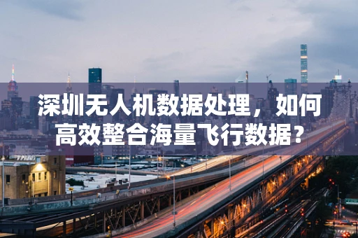 深圳无人机数据处理，如何高效整合海量飞行数据？