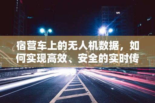 宿营车上的无人机数据，如何实现高效、安全的实时传输？