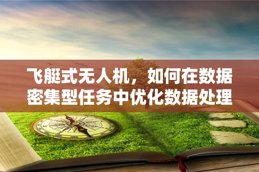 飞艇式无人机，如何在数据密集型任务中优化数据处理效率？