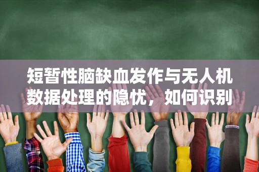 短暂性脑缺血发作与无人机数据处理的隐忧，如何识别并应对？